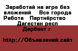 Заработай на игре без вложений! - Все города Работа » Партнёрство   . Дагестан респ.,Дербент г.